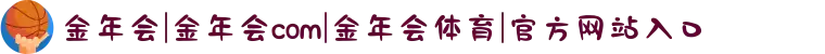 金年会|金年会com|金年会体育|官方网站入口